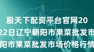 股天下配资平台官网2025年6月22日辽宁朝阳市果菜批发市场价格行情