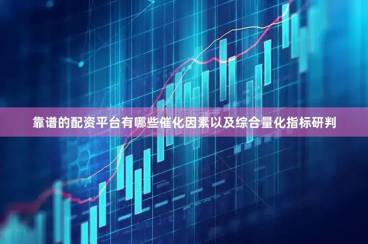 靠谱的配资平台有哪些催化因素以及综合量化指标研判