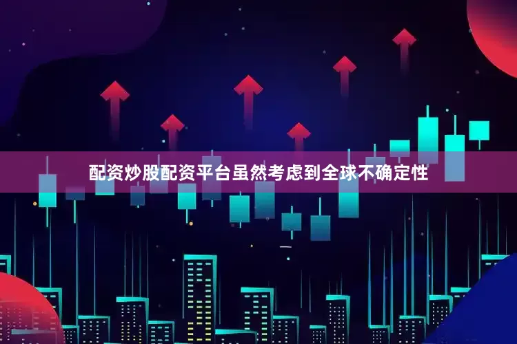 配资炒股配资平台虽然考虑到全球不确定性