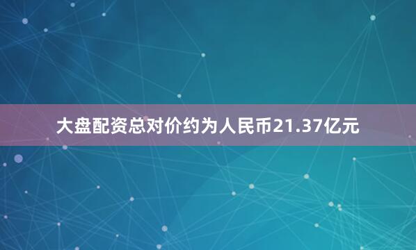 大盘配资总对价约为人民币21.37亿元