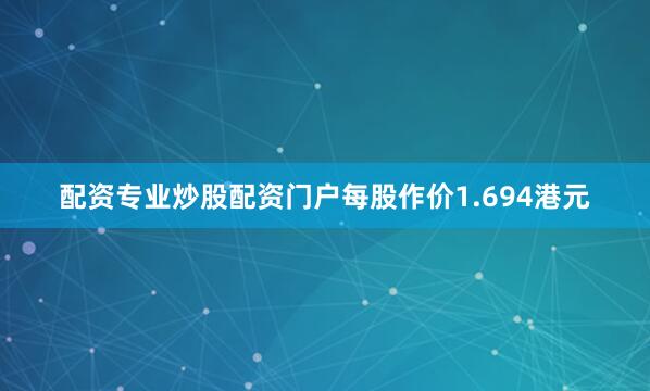 配资专业炒股配资门户每股作价1.694港元
