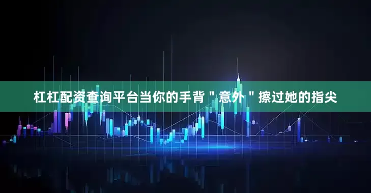 杠杠配资查询平台当你的手背＂意外＂擦过她的指尖