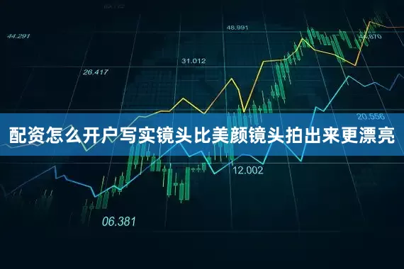配资怎么开户写实镜头比美颜镜头拍出来更漂亮