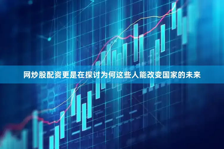 网炒股配资更是在探讨为何这些人能改变国家的未来