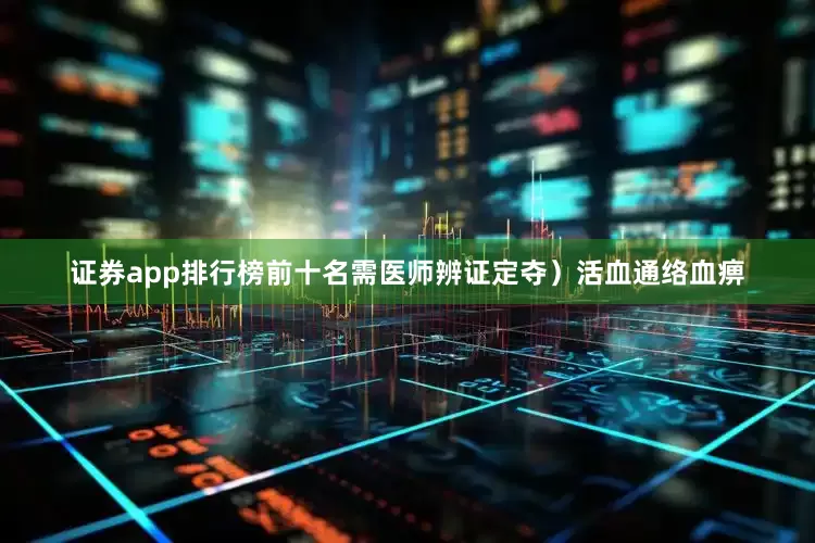 证券app排行榜前十名需医师辨证定夺）活血通络血痹